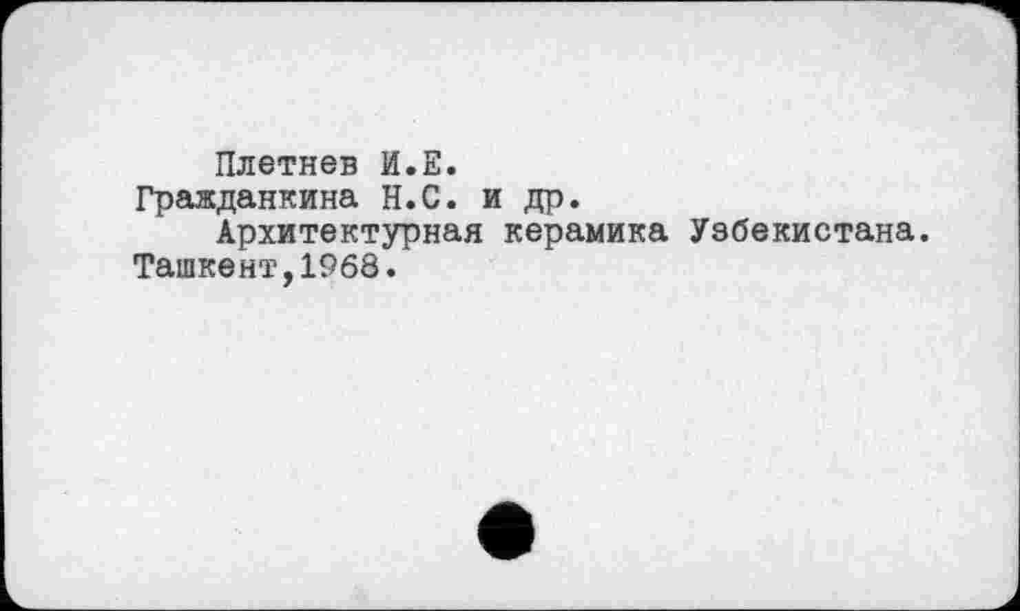 ﻿Плетнев И.Е.
Гражданкина Н.С. и др.
Архитектурная керамика Узбекистана.
Ташкент,1968.